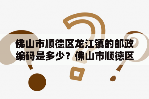 佛山市顺德区龙江镇的邮政编码是多少？佛山市顺德区龙江镇的基本情况佛山市顺德区龙江镇位于广东省佛山市顺德区的南部，是中国重要经济区域——珠江三角洲经济区的重要组成部分。龙江镇也是一个历史悠久的小镇，曾经是海上丝绸之路的重要中转站之一，如今已经成为佛山市的一个现代化工业镇。