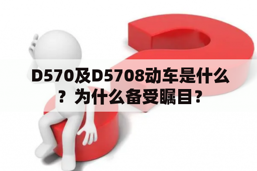  D570及D5708动车是什么？为什么备受瞩目？