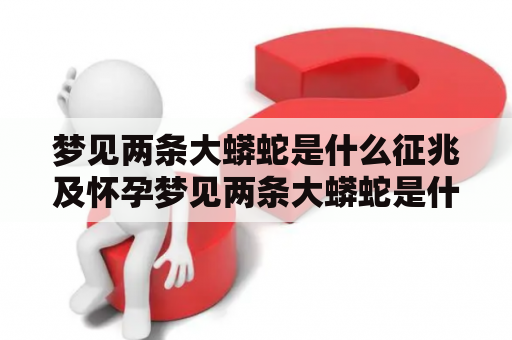 梦见两条大蟒蛇是什么征兆及怀孕梦见两条大蟒蛇是什么征兆？