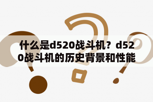 什么是d520战斗机？d520战斗机的历史背景和性能特点分析