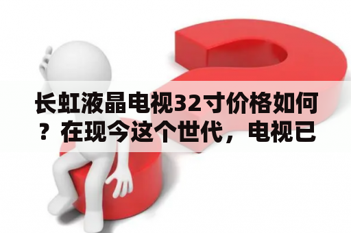 长虹液晶电视32寸价格如何？在现今这个世代，电视已经成为家中生活不可或缺的一部分。当然，要选择好一款价格合理、性能优越的电视，对于消费者来说是十分必要的。在这篇文章中，我们将会针对长虹液晶电视32寸及其相应价格进行详细介绍。