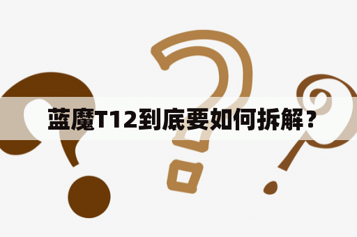  蓝魔T12到底要如何拆解？