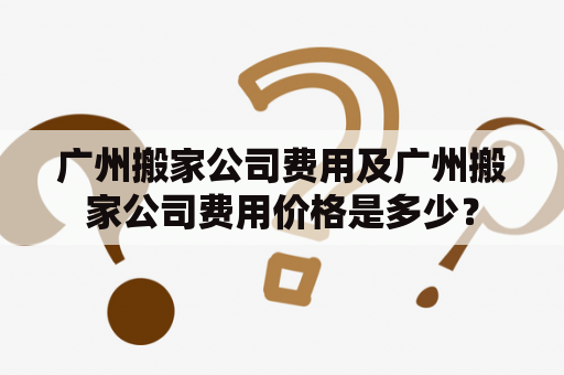 广州搬家公司费用及广州搬家公司费用价格是多少？