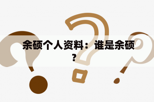  余硕个人资料：谁是余硕？ 