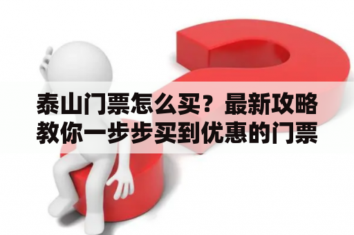 泰山门票怎么买？最新攻略教你一步步买到优惠的门票！泰山门票购买攻略