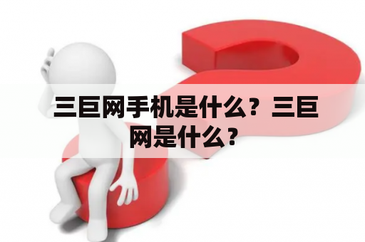  三巨网手机是什么？三巨网是什么？