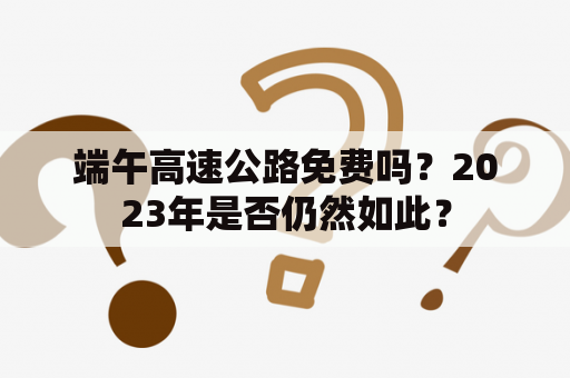 端午高速公路免费吗？2023年是否仍然如此？