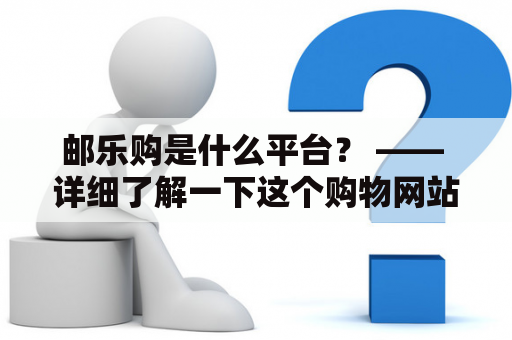 邮乐购是什么平台？ —— 详细了解一下这个购物网站