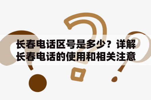 长春电话区号是多少？详解长春电话的使用和相关注意事项