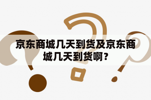 京东商城几天到货及京东商城几天到货啊？