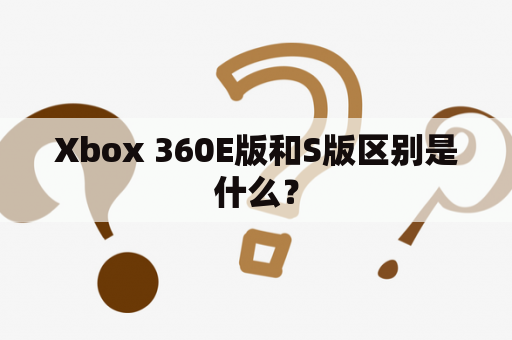 Xbox 360E版和S版区别是什么？