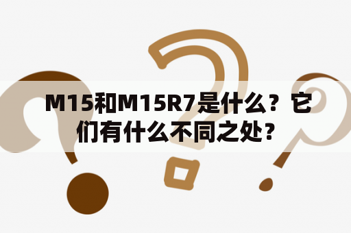  M15和M15R7是什么？它们有什么不同之处？