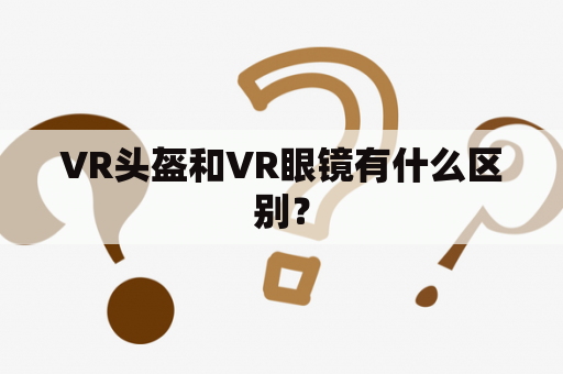 VR头盔和VR眼镜有什么区别？