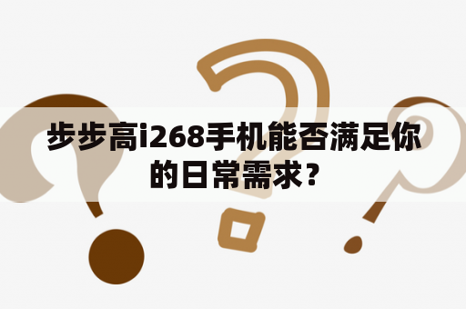 步步高i268手机能否满足你的日常需求？