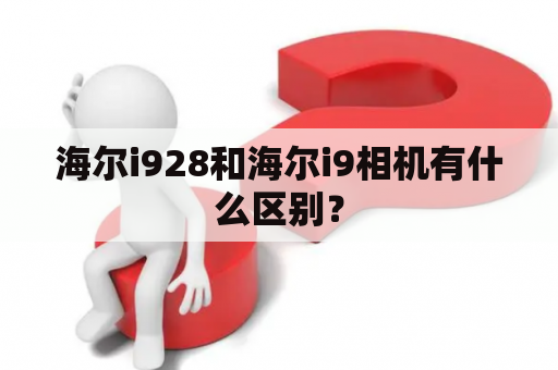 海尔i928和海尔i9相机有什么区别？