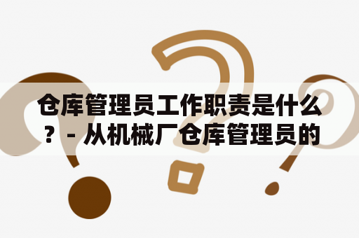 仓库管理员工作职责是什么？- 从机械厂仓库管理员的角度来看