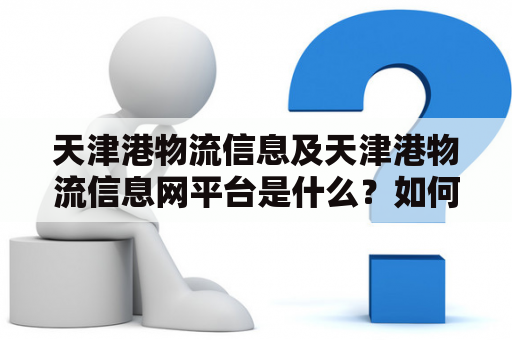 天津港物流信息及天津港物流信息网平台是什么？如何使用？