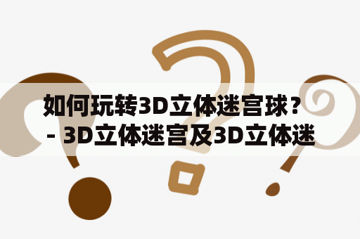 如何玩转3D立体迷宫球？ - 3D立体迷宫及3D立体迷宫球玩法攻略