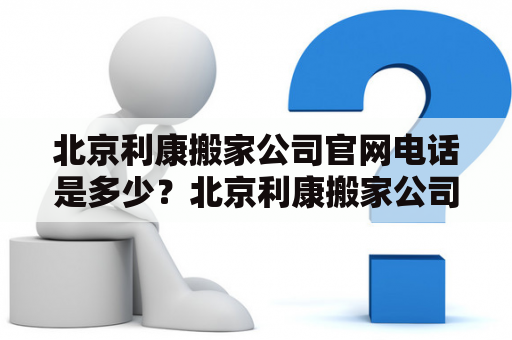 北京利康搬家公司官网电话是多少？北京利康搬家公司介绍