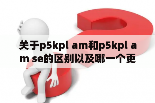 关于p5kpl am和p5kpl am se的区别以及哪一个更适合您使用？