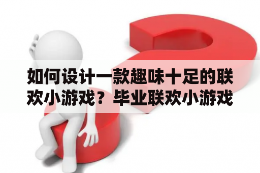 如何设计一款趣味十足的联欢小游戏？毕业联欢小游戏有哪些好玩的创意？