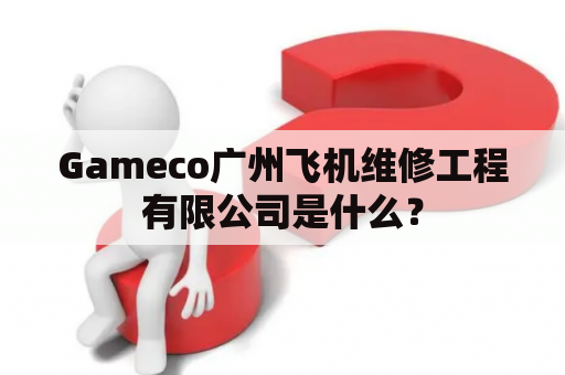 Gameco广州飞机维修工程有限公司是什么？