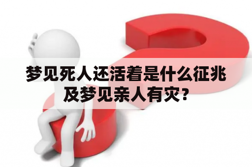 梦见死人还活着是什么征兆及梦见亲人有灾？