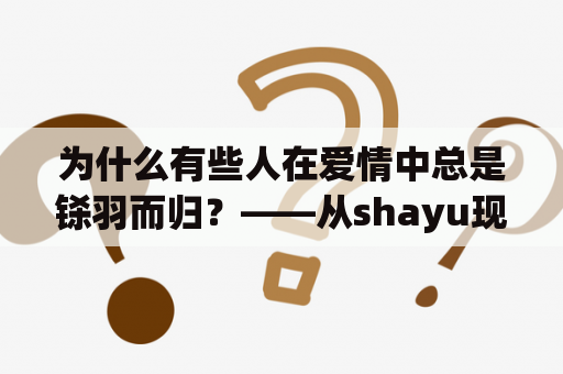 为什么有些人在爱情中总是铩羽而归？——从shayu现象中探究原因