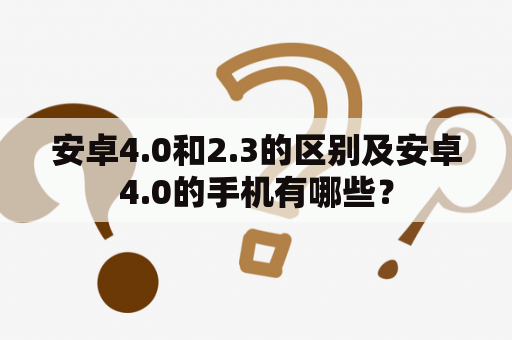 安卓4.0和2.3的区别及安卓4.0的手机有哪些？