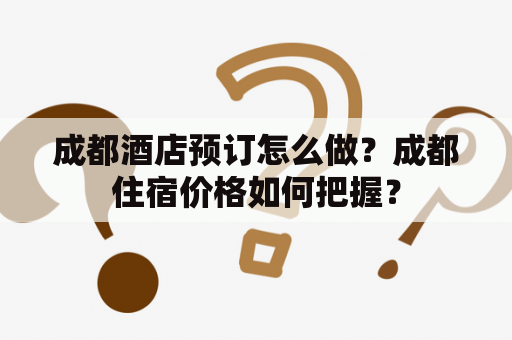 成都酒店预订怎么做？成都住宿价格如何把握？