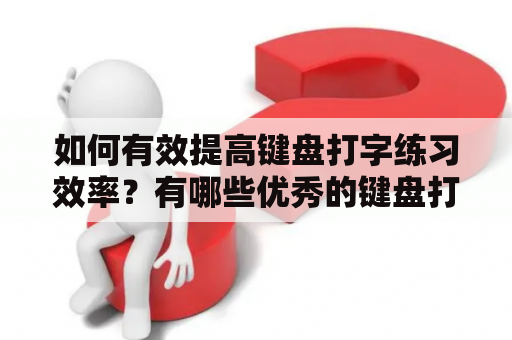 如何有效提高键盘打字练习效率？有哪些优秀的键盘打字练习软件？