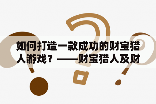 如何打造一款成功的财宝猎人游戏？——财宝猎人及财宝猎人G图文完整攻略