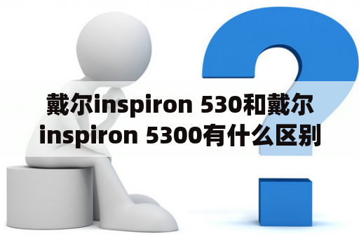 戴尔inspiron 530和戴尔inspiron 5300有什么区别？