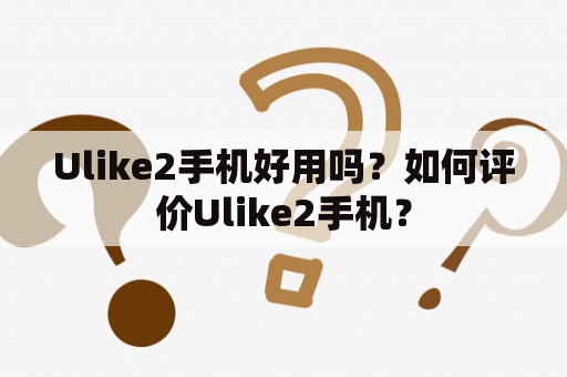 Ulike2手机好用吗？如何评价Ulike2手机？