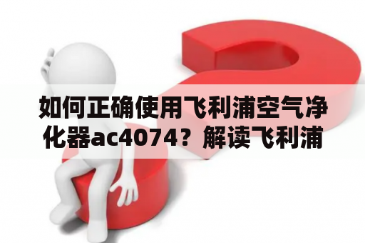 如何正确使用飞利浦空气净化器ac4074？解读飞利浦空气净化器ac4074说明书！