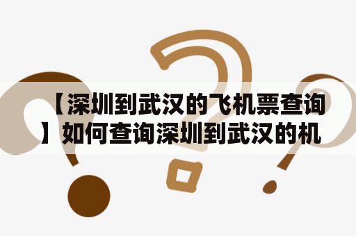 【深圳到武汉的飞机票查询】如何查询深圳到武汉的机票？怎样订购深圳到武汉的航班？本篇文章将详细介绍深圳到武汉的航线信息及机票查询。