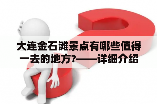 大连金石滩景点有哪些值得一去的地方?——详细介绍大连金石滩景点