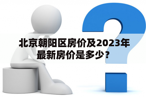  北京朝阳区房价及2023年最新房价是多少？