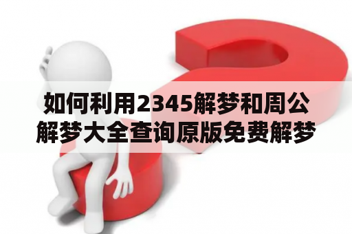 如何利用2345解梦和周公解梦大全查询原版免费解梦？