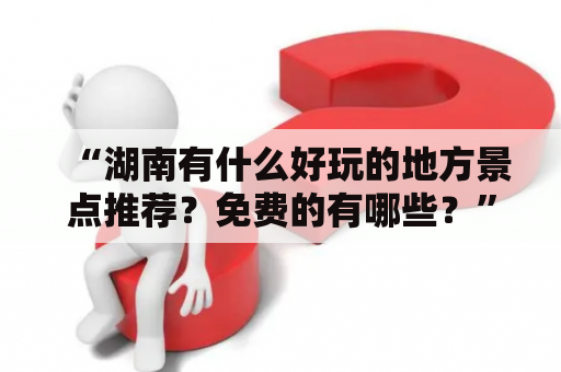 “湖南有什么好玩的地方景点推荐？免费的有哪些？”