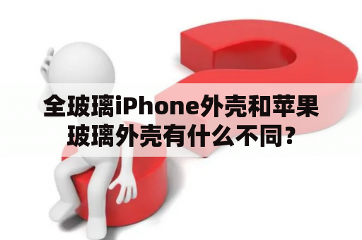 全玻璃iPhone外壳和苹果玻璃外壳有什么不同？