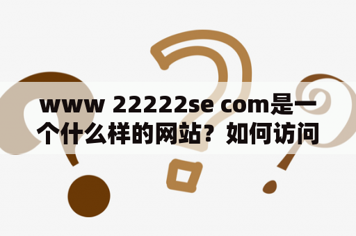 www 22222se com是一个什么样的网站？如何访问？有什么值得注意的地方？