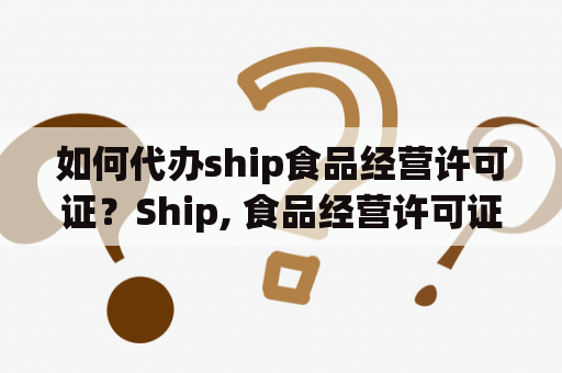 如何代办ship食品经营许可证？Ship, 食品经营许可证, 代办