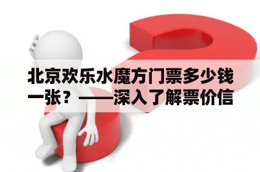 北京欢乐水魔方门票多少钱一张？——深入了解票价信息