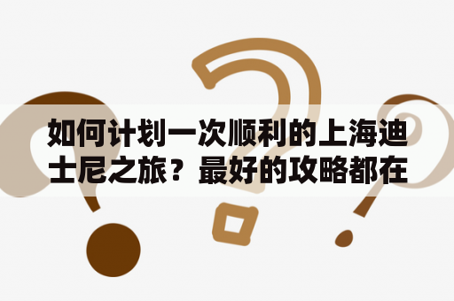 如何计划一次顺利的上海迪士尼之旅？最好的攻略都在这里！