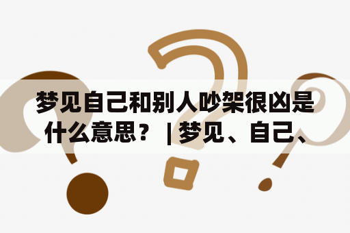 梦见自己和别人吵架很凶是什么意思？ | 梦见、自己、别人、吵架、凶