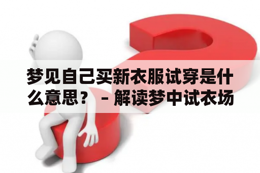 梦见自己买新衣服试穿是什么意思？ – 解读梦中试衣场景