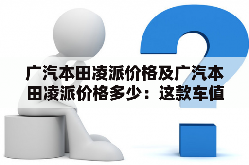 广汽本田凌派价格及广汽本田凌派价格多少：这款车值得购买吗？