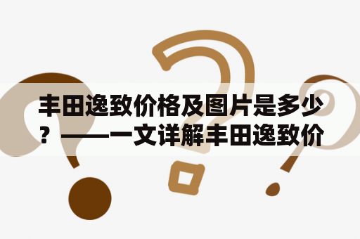 丰田逸致价格及图片是多少？——一文详解丰田逸致价格及图片