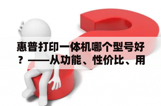 惠普打印一体机哪个型号好？——从功能、性价比、用户口碑三方面进行比较